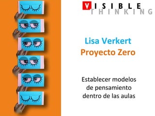 Lisa Verkert
Proyecto Zero

Establecer modelos
 de pensamiento
dentro de las aulas
 