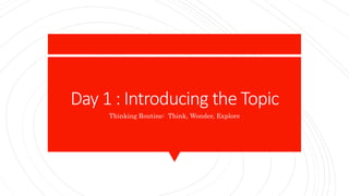 Day 1 : Introducing the Topic
Thinking Routine: Think, Wonder, Explore
 