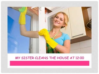 MY SISTER CLEANS THE HOUSE AT 12:00
 