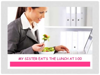 MY SISTER EAT’S THE LUNCH AT 1:00
 