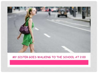 MY SISTER GOES WALKING TO THE SCHOOL AT 2:00
 