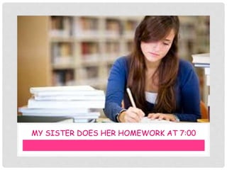 MY SISTER DOES HER HOMEWORK AT 7:00
 