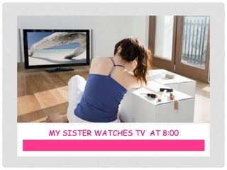 MY SISTER WATCHES TV AT 8:00
 