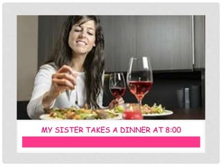 MY SISTER TAKES A DINNER AT 8:00
 