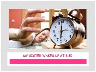 MY SISTER WAKES UP AT 8:30
 
