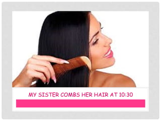 MY SISTER COMBS HER HAIR AT 10:30
 