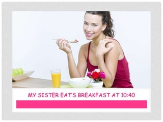 MY SISTER EAT’S BREAKFAST AT 10:40
 