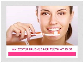 MY SISTER BRUSHES HER TEETH AT 10:50
 