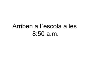 Arriben a l´escola a les
8:50 a.m.

 