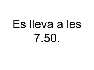 Es lleva a les
7.50.

 