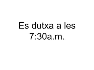 Es dutxa a les
7:30a.m.

 