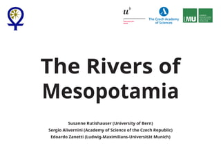 The Rivers of
Mesopotamia
Susanne Rutishauser (University of Bern)
Sergio Alivernini (Academy of Science of the Czech Republic)
Edoardo Zanetti (Ludwig-Maximilians-Universität Munich)
 