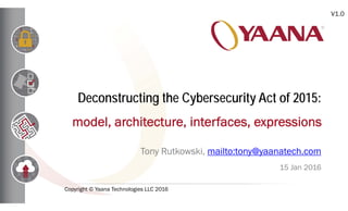 Deconstructing the Cybersecurity Act of 2015:
model, architecture, interfaces, expressions
Tony Rutkowski, mailto:tony@yaanatech.com
15 Jan 2016
V1.0
Copyright © Yaana Technologies LLC 2016
 