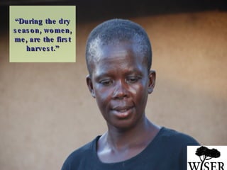 “ During the dry season, women, me, are the first harvest.” 