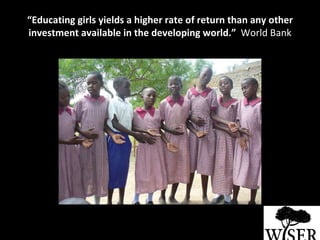 “ Educating girls yields a higher rate of return than any other investment available in the developing world.”   World Bank 