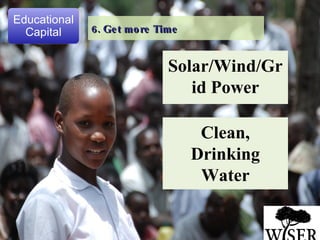 Clean, Drinking Water Solar/Wind/Grid Power 6. Get more Time Educational Capital 