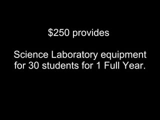 $250 provides  Science Laboratory equipment for 30 students for 1 Full Year. 