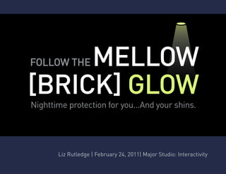 MELLOW
FOLLOW THE

[BRICK] GLOW
Nighttime protection for you...And your shins.




       Liz Rutledge | February 24, 2011| Major Studio: Interactivity
 