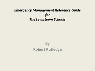 Emergency Management Reference Guide
                 for
        The Lewistown Schools




                By
          Robert Rutledge
 