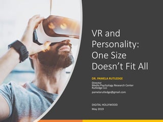 VR and
Personality:
One Size
Doesn’t Fit All
DR. PAMELA RUTLEDGE
Director
Media Psychology Research Center
Rutledge LLC
pamelarutledge@gmail.com
DIGITAL HOLLYWOOD
May 2019
 