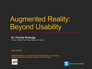 Augmented Reality:
Beyond Usability
Dr. Pamela Rutledge
Director, Media Psychology Research Center




July 16, 2012

WORLDCOMP EEE'12 - The 2012 International Conference on e-Learning, e-
Business, Enterprise Information Systems, and e-Government




                                                                         @pamelarutledge
 