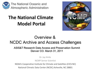 The National Climate  Model Portal Dr. Jay Hnilo  NCMP Senior Scientist NOAA’s Cooperative Institute for Climate and Satellites (CICS-NC) National Climatic Data Center (NCDC) Asheville, NC 28801 Overview &  NCDC Archive and Access Challenges ASIS&T Research Data Access and Preservation Summit  Denver CO. March 31, 2011 M. Sutton 1995 The National Oceanic and Atmospheric Administration  