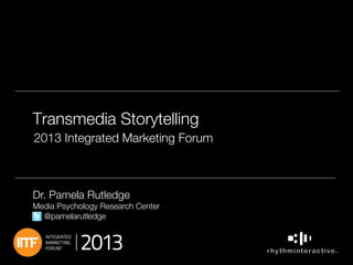 Transmedia Storytelling"
2013 Integrated Marketing Forum
"

"

Dr. Pamela Rutledge

Media Psychology Research Center
@pamelarutledge

1	


 