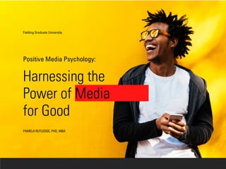 Harnessing the
Power of Media
for Good
Fielding Graduate University
PAMELA RUTLEDGE, PHD, MBA
Positive Media Psychology:
 