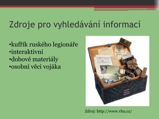 Zdroje pro vyhledávání informací
•kufřík ruského legionáře
•interaktivní
•dobové materiály
•osobní věci vojáka
Zdroj: http://www.vhu.cz/
 