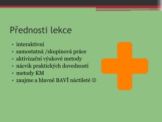Přednosti lekce
• interaktivní
• samostatná /skupinová práce
• aktivizační výukové metody
• nácvik praktických dovedností
• metody KM
• zaujme a hlavně BAVÍ náctileté 
 