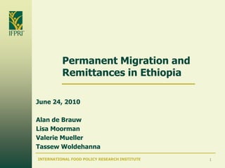 Permanent Migration and Remittances in Ethiopia June 24, 2010 Alan de Brauw Lisa Moorman Valerie Mueller Tassew Woldehanna 1 