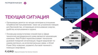 РАСПРЕДЕЛЕННЫЙ ДОМ

ТЕКУЩАЯ СИТУАЦИЯ
•  Организации делятся на четыре категории в отношении
потребностей пользователей, таких как устранение поводов
для беспокойства, оптимизация использования энергии,
удобство использования и охрана.
•  Основными возмутителями спокойствия в сфере
технологий распределенного дома являются начинающие
компании. Nest Protect переосмысливает технологии
дымовой пожарной сигнализации, August предлагает по
новому взглянуть на интеллектуальные замки, а Smart
Power Strip позволяет управлять бытовой техникой с
помощью смартфона.

Приложение Nextdoor

Phillips Hue

Приложение Smart Power Strip

 