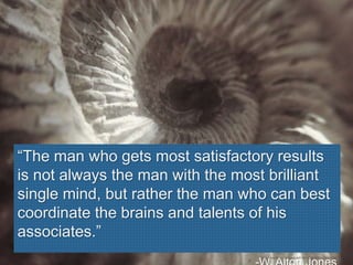 “The man who gets most satisfactory results
is not always the man with the most brilliant
single mind, but rather the man who can best
coordinate the brains and talents of his
associates.”
http-//www.flickr.com/photos/8195355@N04/3229388336./
 