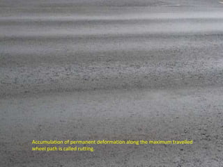 Accumulation of permanent deformation along the maximum travelled
wheel path is called rutting.
 