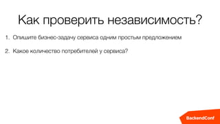 Как проверить независимость?
1. Опишите бизнес-задачу сервиса одним простым предложением
2. Какое количество потребителей у сервиса?
 