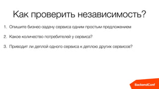 Как проверить независимость?
1. Опишите бизнес-задачу сервиса одним простым предложением
2. Какое количество потребителей у сервиса?
3. Приводит ли деплой одного сервиса к деплою других сервисов?
 