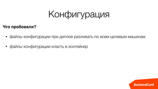 Конфигурация
Что пробовали?
• файлы конфигурации при деплое разливать по всем целевым машинам
• файлы конфигурации класть в контейнер
 