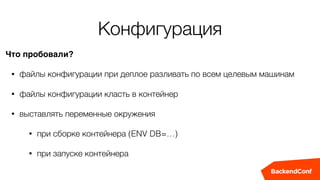 Конфигурация
Что пробовали?
• файлы конфигурации при деплое разливать по всем целевым машинам
• файлы конфигурации класть в контейнер
• выставлять переменные окружения
• при сборке контейнера (ENV DB=…)
• при запуске контейнера
 