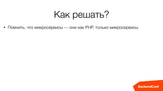 Как решать?
• Помнить, что микросервисы — они как PHP, только микросервисы
 