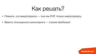 Как решать?
• Помнить, что микросервисы — они как PHP, только микросервисы
• Вместо полноценного мониторинга — строим dashboard
 