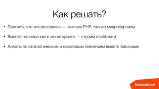 Как решать?
• Помнить, что микросервисы — они как PHP, только микросервисы
• Вместо полноценного мониторинга — строим dashboard
• Алерты по статистическим и пороговым значениям вместо бинарных
 