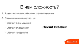 В чем сложность?
1. Корректность взаимодействия с другими сервисами
2. Сервис назначения доступен, но:
• Отвечает очень медленно
• Отвечает эпизодически
• Отвечает некорректно
Circuit Breaker!
 