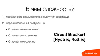 В чем сложность?
1. Корректность взаимодействия с другими сервисами
2. Сервис назначения доступен, но:
• Отвечает очень медленно
• Отвечает эпизодически
• Отвечает некорректно
Circuit Breaker!
[Hystrix, Netﬂix]
 
