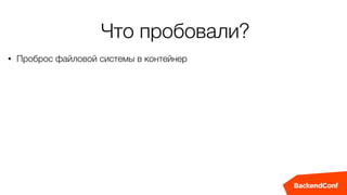 Что пробовали?
• Проброс файловой системы в контейнер
 