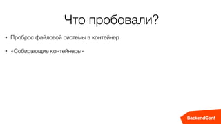 Что пробовали?
• Проброс файловой системы в контейнер
• «Собирающие контейнеры»
 