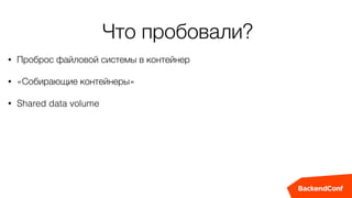 Что пробовали?
• Проброс файловой системы в контейнер
• «Собирающие контейнеры»
• Shared data volume
 