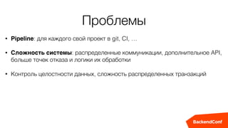 Проблемы
• Pipeline: для каждого свой проект в git, CI, …
• Сложность системы: распределенные коммуникации, дополнительное API,
больше точек отказа и логики их обработки
• Контроль целостности данных, сложность распределенных транзакций
 