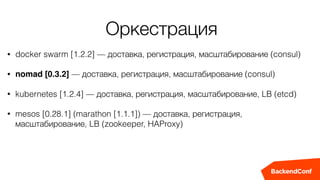 Оркестрация
• docker swarm [1.2.2] — доставка, регистрация, масштабирование (consul)
• nomad [0.3.2] — доставка, регистрация, масштабирование (consul)
• kubernetes [1.2.4] — доставка, регистрация, масштабирование, LB (etcd)
• mesos [0.28.1] (marathon [1.1.1]) — доставка, регистрация,
масштабирование, LB (zookeeper, HAProxy)
 