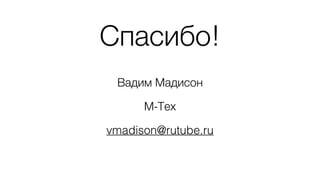 Спасибо!
Вадим Мадисон
М-Тех
vmadison@rutube.ru
 