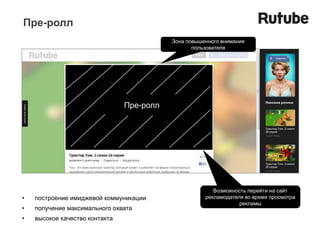 Пре-ролл
                                           Зона повышенного внимания
                                                  пользователя




                                Пре-ролл




                                                         Возможность перейти на сайт
•   построение имиджевой коммуникации                 рекламодателя во время просмотра
                                                                  рекламы
•   получение максимального охвата
•   высокое качество контакта
 